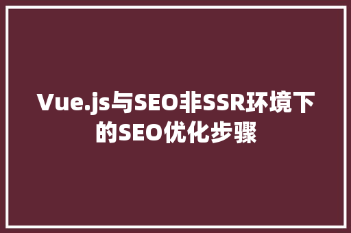 Vue.js与SEO非SSR环境下的SEO优化步骤