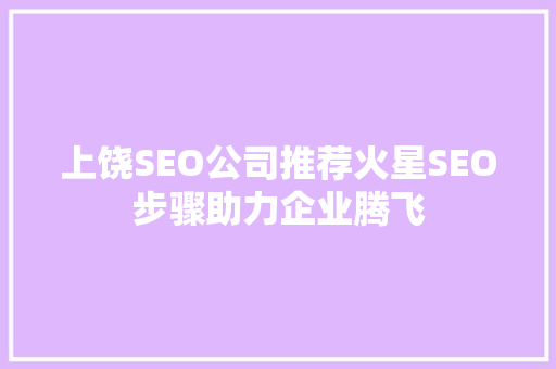 上饶SEO公司推荐火星SEO步骤助力企业腾飞