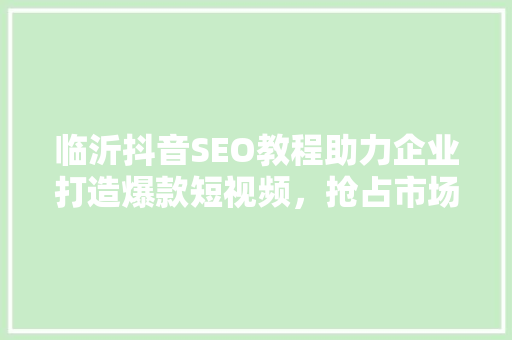 临沂抖音SEO教程助力企业打造爆款短视频，抢占市场先机
