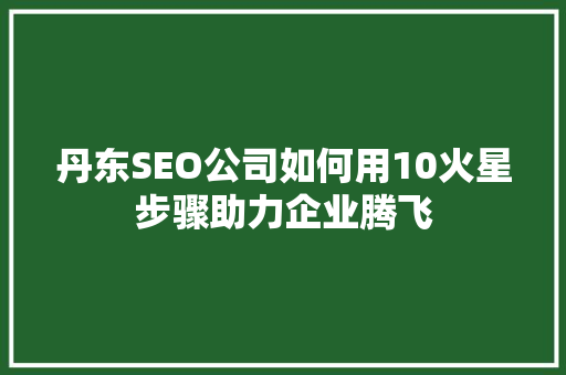 丹东SEO公司如何用10火星步骤助力企业腾飞