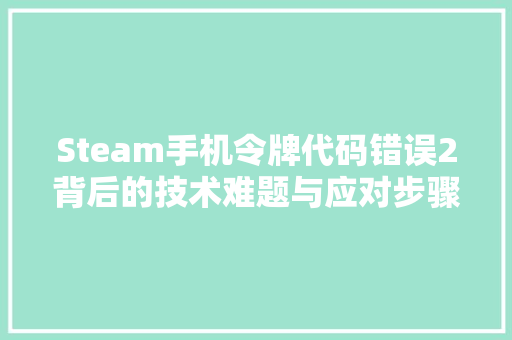 Steam手机令牌代码错误2背后的技术难题与应对步骤