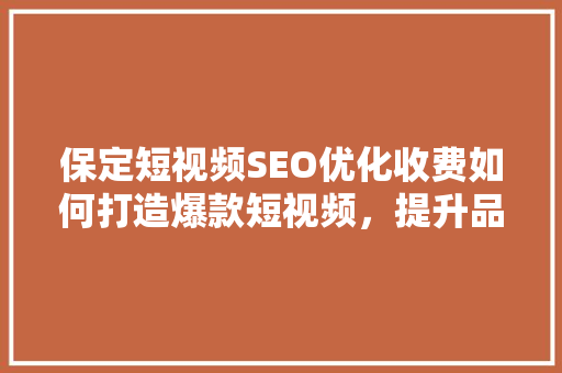 保定短视频SEO优化收费如何打造爆款短视频，提升品牌影响力