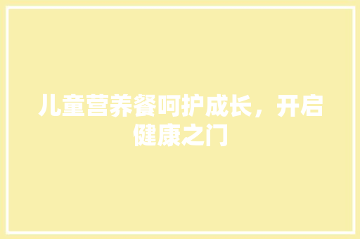 儿童营养餐呵护成长，开启健康之门