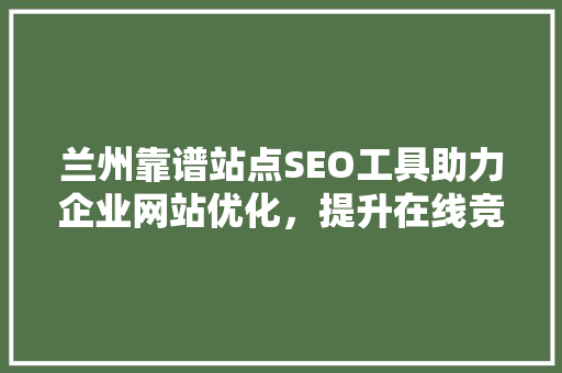 兰州靠谱站点SEO工具助力企业网站优化，提升在线竞争力