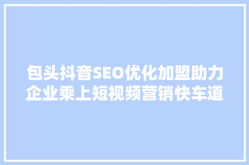 包头抖音SEO优化加盟助力企业乘上短视频营销快车道