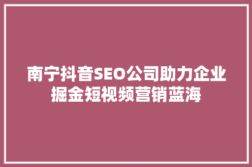 南宁抖音SEO公司助力企业掘金短视频营销蓝海