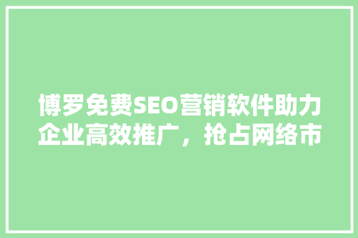 博罗免费SEO营销软件助力企业高效推广，抢占网络市场先机