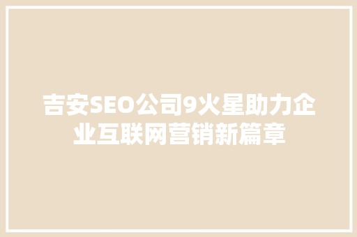 吉安SEO公司9火星助力企业互联网营销新篇章