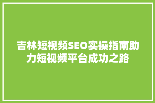 吉林短视频SEO实操指南助力短视频平台成功之路