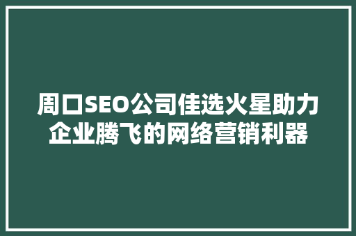 周口SEO公司佳选火星助力企业腾飞的网络营销利器