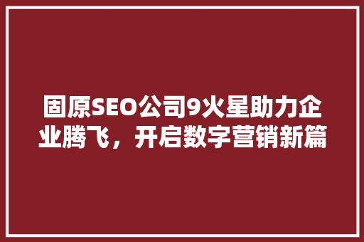 固原SEO公司9火星助力企业腾飞，开启数字营销新篇章