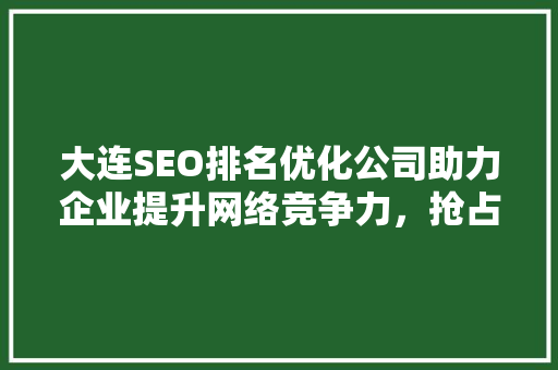 大连SEO排名优化公司助力企业提升网络竞争力，抢占市场先机