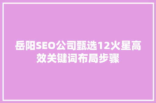 岳阳SEO公司甄选12火星高效关键词布局步骤