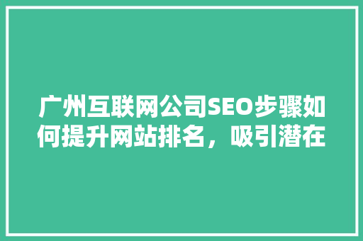 广州互联网公司SEO步骤如何提升网站排名，吸引潜在客户
