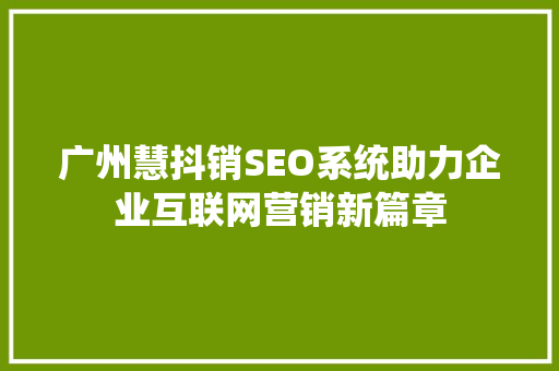 广州慧抖销SEO系统助力企业互联网营销新篇章
