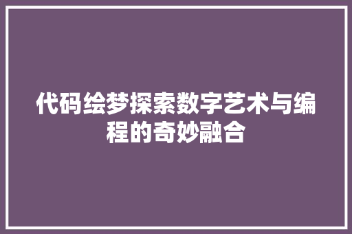 代码绘梦探索数字艺术与编程的奇妙融合