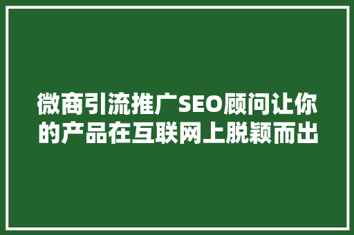 微商引流推广SEO顾问让你的产品在互联网上脱颖而出