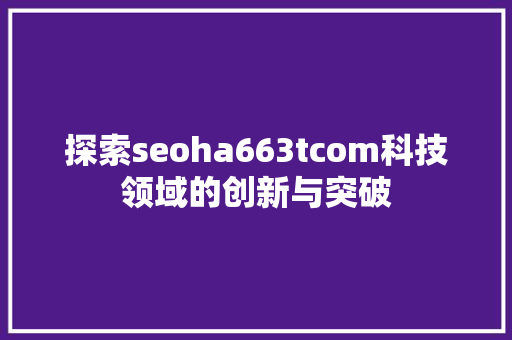 探索seoha663tcom科技领域的创新与突破