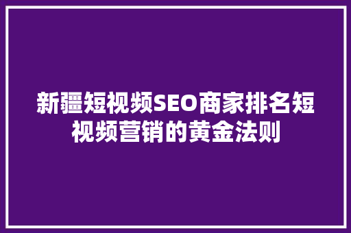 新疆短视频SEO商家排名短视频营销的黄金法则
