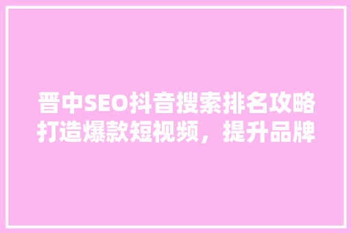 晋中SEO抖音搜索排名攻略打造爆款短视频，提升品牌影响力