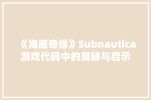 《海底奇缘》Subnautica游戏代码中的奥秘与启示