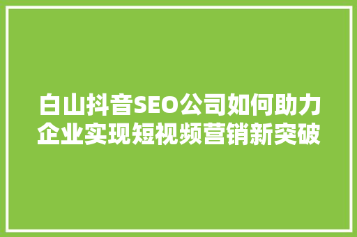 白山抖音SEO公司如何助力企业实现短视频营销新突破
