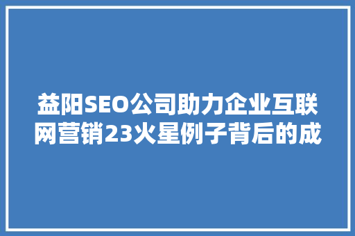 益阳SEO公司助力企业互联网营销23火星例子背后的成功之路