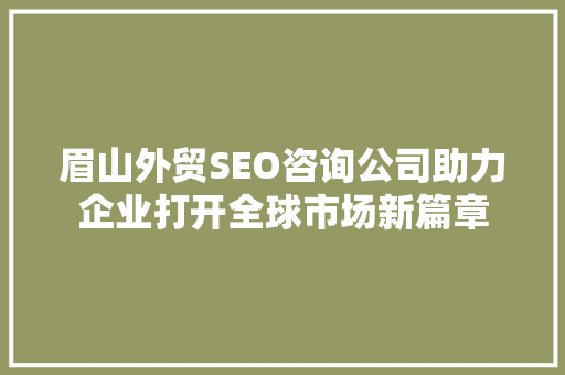 眉山外贸SEO咨询公司助力企业打开全球市场新篇章