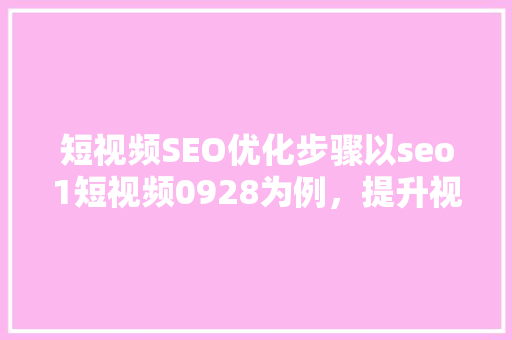 短视频SEO优化步骤以seo1短视频0928为例，提升视频搜索排名的方法