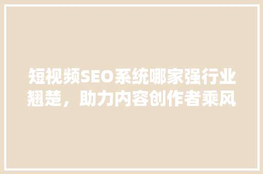 短视频SEO系统哪家强行业翘楚，助力内容创作者乘风破浪