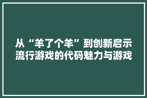 从“羊了个羊”到创新启示流行游戏的代码魅力与游戏设计精髓