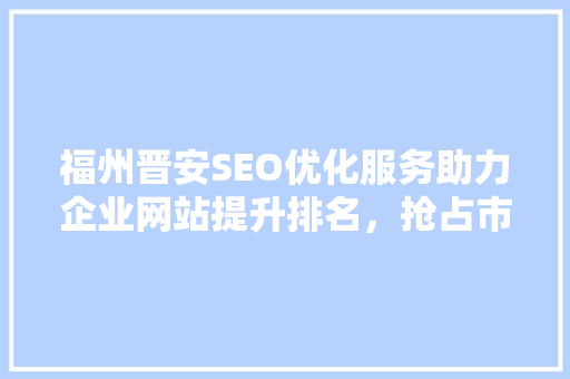 福州晋安SEO优化服务助力企业网站提升排名，抢占市场先机