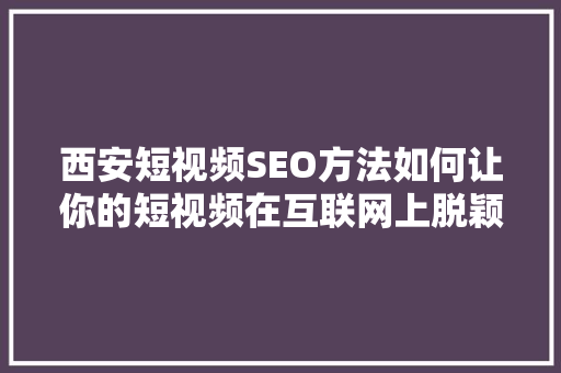 西安短视频SEO方法如何让你的短视频在互联网上脱颖而出