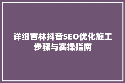 详细吉林抖音SEO优化施工步骤与实操指南