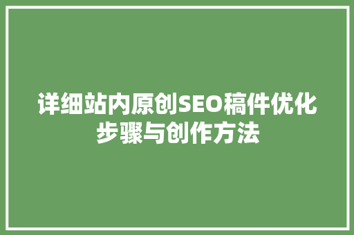 详细站内原创SEO稿件优化步骤与创作方法