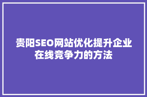 贵阳SEO网站优化提升企业在线竞争力的方法