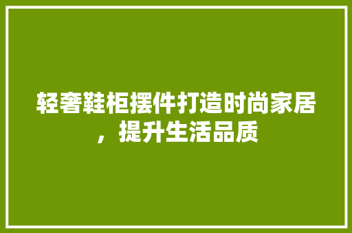 轻奢鞋柜摆件打造时尚家居，提升生活品质