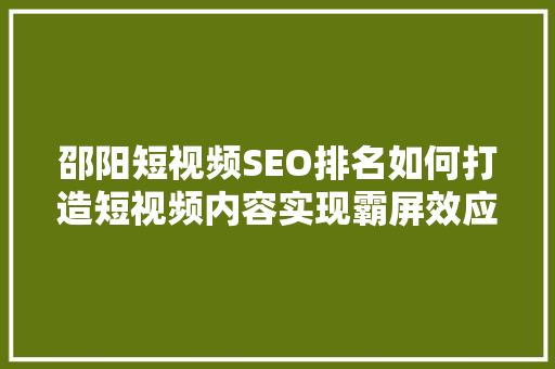 邵阳短视频SEO排名如何打造短视频内容实现霸屏效应