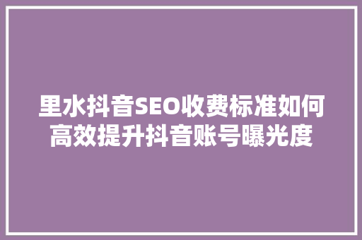 里水抖音SEO收费标准如何高效提升抖音账号曝光度