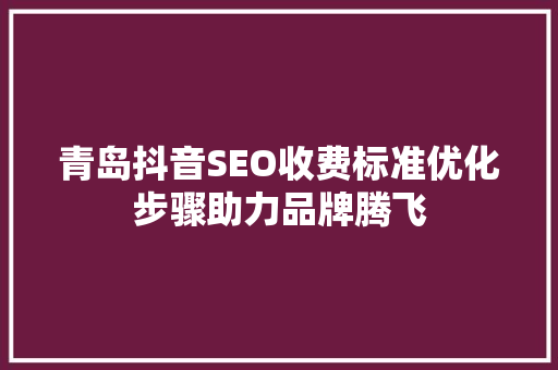 青岛抖音SEO收费标准优化步骤助力品牌腾飞