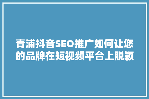 青浦抖音SEO推广如何让您的品牌在短视频平台上脱颖而出