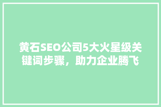 黄石SEO公司5大火星级关键词步骤，助力企业腾飞