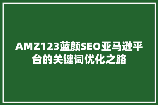 AMZ123蓝颜SEO亚马逊平台的关键词优化之路