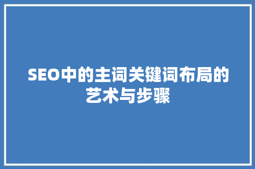 SEO中的主词关键词布局的艺术与步骤