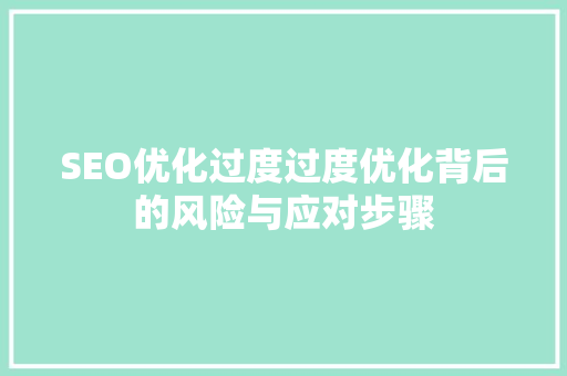 SEO优化过度过度优化背后的风险与应对步骤