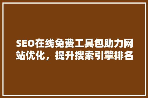 SEO在线免费工具包助力网站优化，提升搜索引擎排名