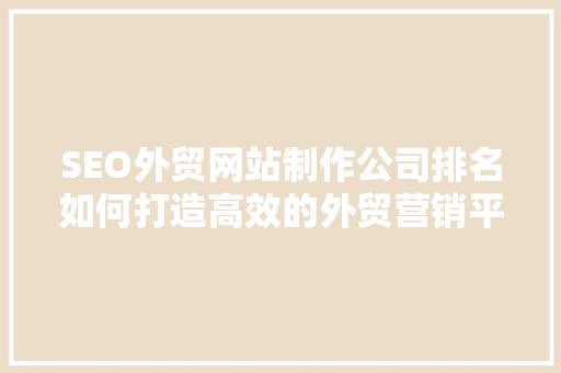 SEO外贸网站制作公司排名如何打造高效的外贸营销平台