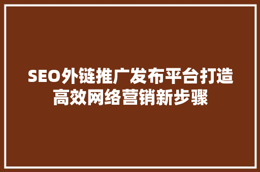 SEO外链推广发布平台打造高效网络营销新步骤
