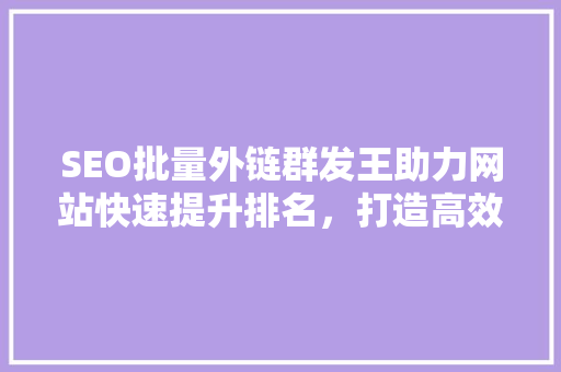 SEO批量外链群发王助力网站快速提升排名，打造高效营销步骤