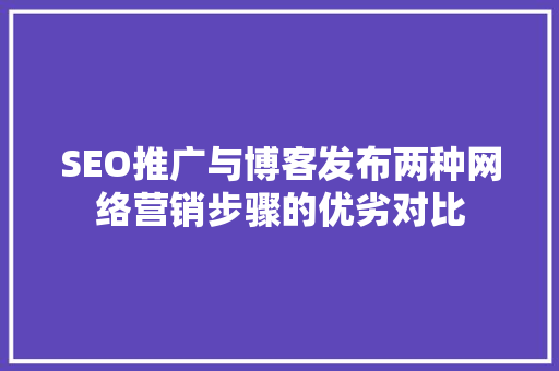 SEO推广与博客发布两种网络营销步骤的优劣对比